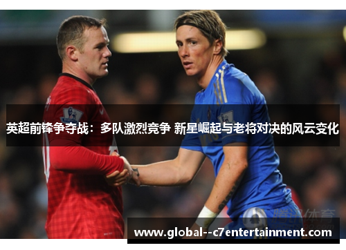 英超前锋争夺战：多队激烈竞争 新星崛起与老将对决的风云变化