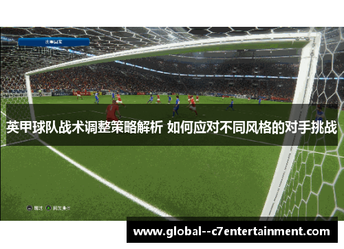 英甲球队战术调整策略解析 如何应对不同风格的对手挑战