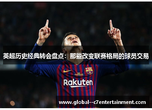 英超历史经典转会盘点:那些改变联赛格局的球员交易 英超历史经典转会盘点:那些改变联赛格局的球员交易