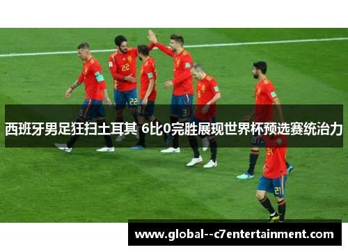 西班牙男足狂扫土耳其 6比0完胜展现世界杯预选赛统治力