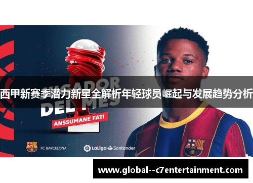 西甲新赛季潜力新星全解析年轻球员崛起与发展趋势分析 西甲新赛季潜力新星全解析年轻球员崛起与发展趋势分析