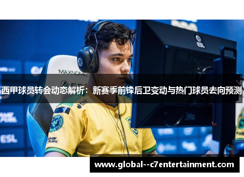 西甲球员转会动态解析：新赛季前锋后卫变动与热门球员去向预测