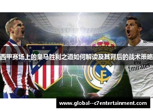西甲赛场上的皇马胜利之道如何解读及其背后的战术策略