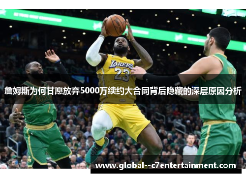 詹姆斯为何甘愿放弃5000万续约大合同背后隐藏的深层原因分析