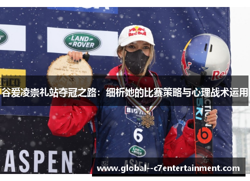 谷爱凌崇礼站夺冠之路：细析她的比赛策略与心理战术运用