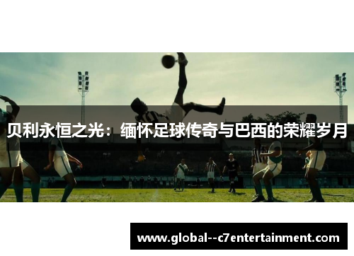 贝利永恒之光:缅怀足球传奇与巴西的荣耀岁月 贝利永恒之光:缅怀足球传奇与巴西的荣耀岁月
