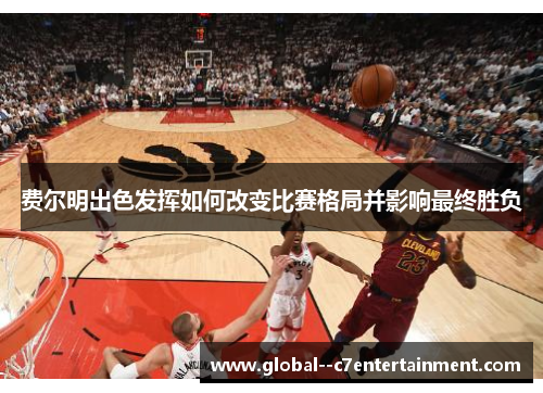 费尔明出色发挥如何改变比赛格局并影响最终胜负 费尔明出色发挥如何改变比赛格局并影响最终胜负