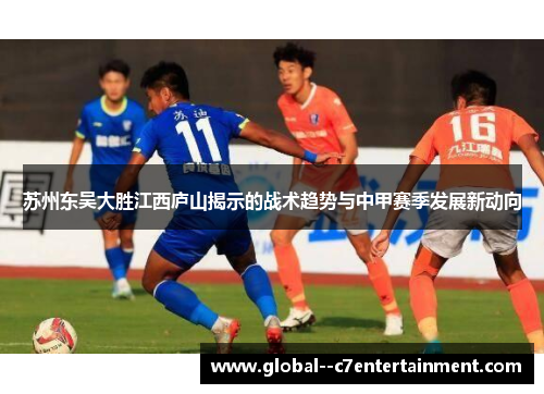 苏州东吴大胜江西庐山揭示的战术趋势与中甲赛季发展新动向