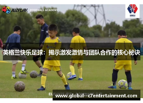 英格兰快乐足球:揭示激发激情与团队合作的核心秘诀 英格兰快乐足球:揭示激发激情与团队合作的核心秘诀
