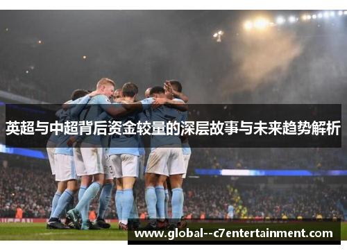 英超与中超背后资金较量的深层故事与未来趋势解析