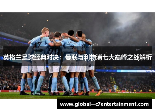 英格兰足球经典对决:曼联与利物浦七大巅峰之战解析 英格兰足球经典对决:曼联与利物浦七大巅峰之战解析