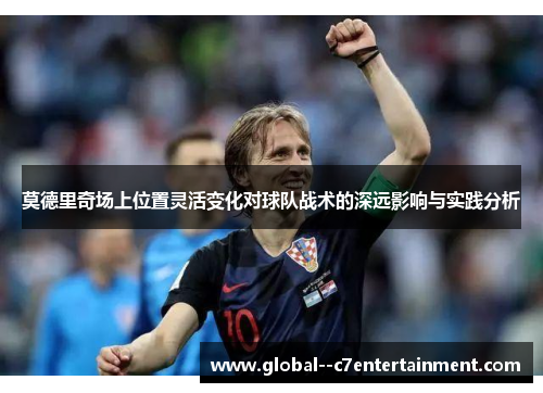 莫德里奇场上位置灵活变化对球队战术的深远影响与实践分析
