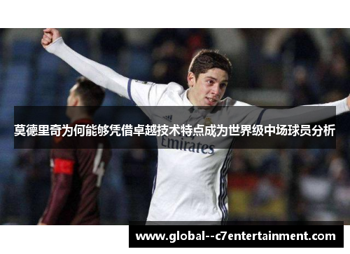 莫德里奇为何能够凭借卓越技术特点成为世界级中场球员分析