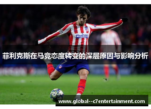 菲利克斯在马竞态度转变的深层原因与影响分析