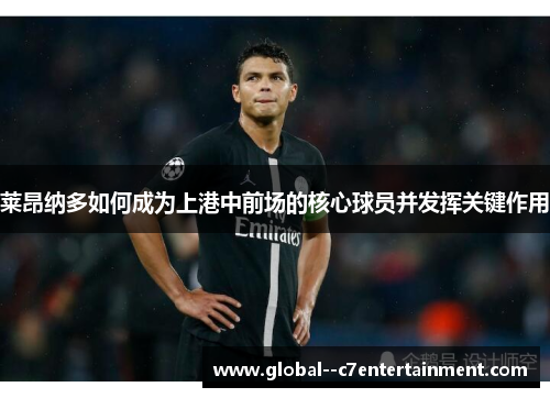 莱昂纳多如何成为上港中前场的核心球员并发挥关键作用