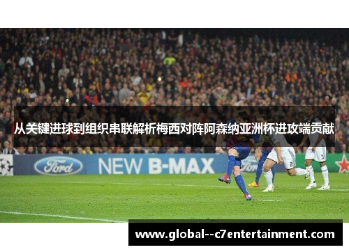 从关键进球到组织串联解析梅西对阵阿森纳亚洲杯进攻端贡献 从关键进球到组织串联解析梅西对阵阿森纳亚洲杯进攻端贡献