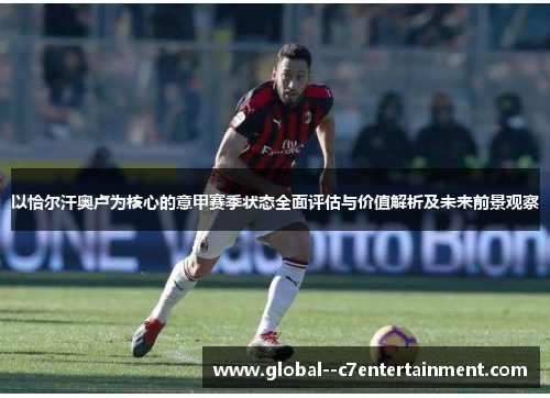 以恰尔汗奥卢为核心的意甲赛季状态全面评估与价值解析及未来前景观察
