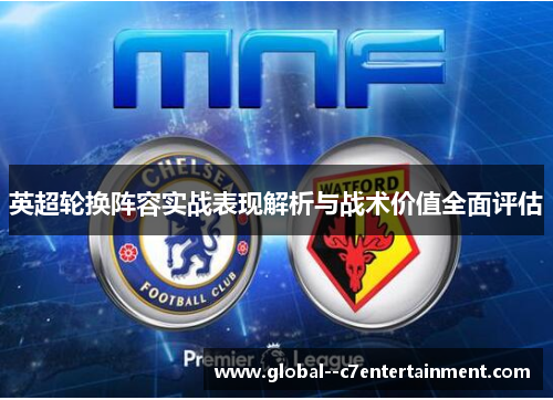 英超轮换阵容实战表现解析与战术价值全面评估 英超轮换阵容实战表现解析与战术价值全面评估