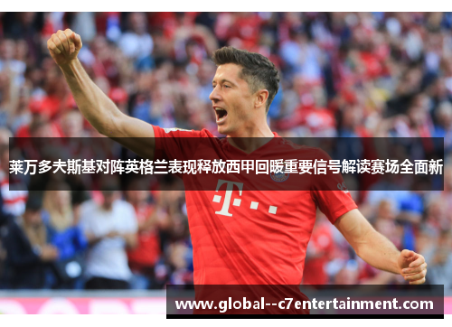 莱万多夫斯基对阵英格兰表现释放西甲回暖重要信号解读赛场全面新 莱万多夫斯基对阵英格兰表现释放西甲回暖重要信号解读赛场全面新