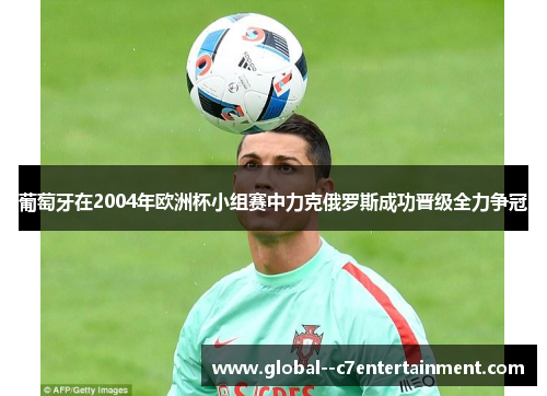 葡萄牙在2004年欧洲杯小组赛中力克俄罗斯成功晋级全力争冠