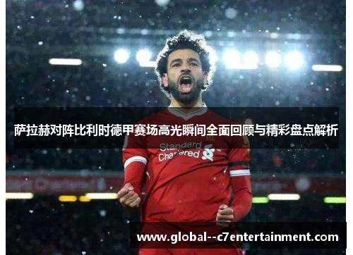 萨拉赫对阵比利时德甲赛场高光瞬间全面回顾与精彩盘点解析 萨拉赫对阵比利时德甲赛场高光瞬间全面回顾与精彩盘点解析