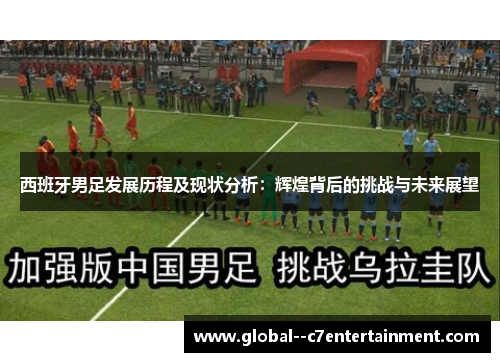 西班牙男足发展历程及现状分析:辉煌背后的挑战与未来展望 西班牙男足发展历程及现状分析:辉煌背后的挑战与未来展望