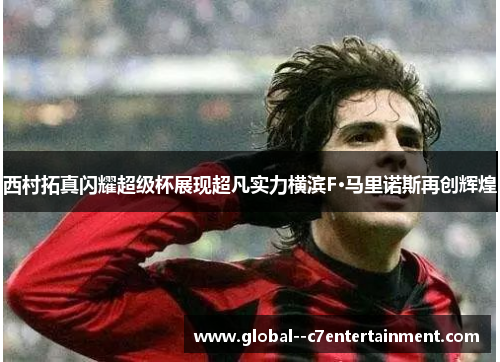 西村拓真闪耀超级杯展现超凡实力横滨F·马里诺斯再创辉煌 西村拓真闪耀超级杯展现超凡实力横滨F·马里诺斯再创辉煌