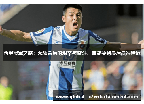 西甲冠军之路:荣耀背后的艰辛与奋斗,谁能笑到最后赢得桂冠 西甲冠军之路:荣耀背后的艰辛与奋斗,谁能笑到最后赢得桂冠