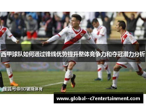 西甲球队如何通过锋线优势提升整体竞争力和夺冠潜力分析