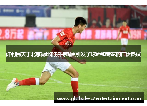 许利民关于北京德比的独特观点引发了球迷和专家的广泛热议 许利民关于北京德比的独特观点引发了球迷和专家的广泛热议