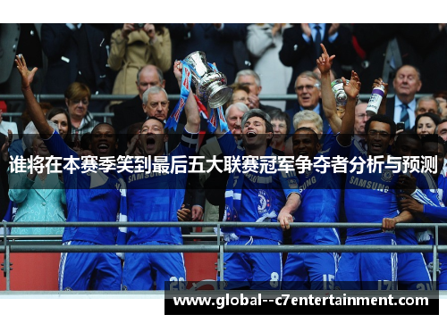 谁将在本赛季笑到最后五大联赛冠军争夺者分析与预测