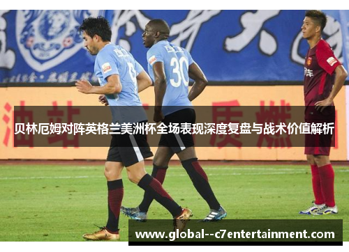 贝林厄姆对阵英格兰美洲杯全场表现深度复盘与战术价值解析