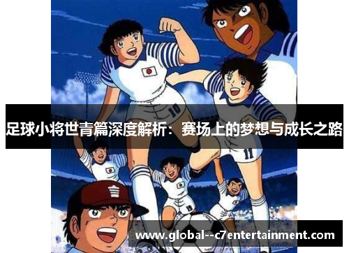 足球小将世青篇深度解析:赛场上的梦想与成长之路 足球小将世青篇深度解析:赛场上的梦想与成长之路