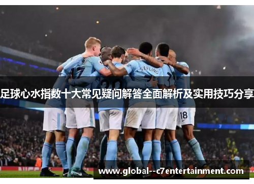 足球心水指数十大常见疑问解答全面解析及实用技巧分享 足球心水指数十大常见疑问解答全面解析及实用技巧分享