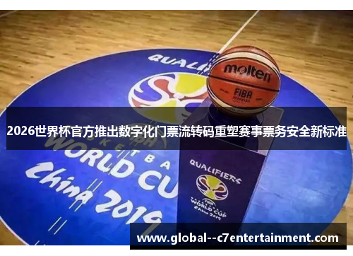 2026世界杯官方推出数字化门票流转码重塑赛事票务安全新标准 2026世界杯官方推出数字化门票流转码重塑赛事票务安全新标准