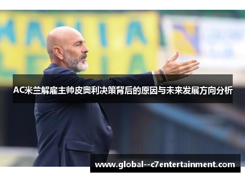 AC米兰解雇主帅皮奥利决策背后的原因与未来发展方向分析 AC米兰解雇主帅皮奥利决策背后的原因与未来发展方向分析