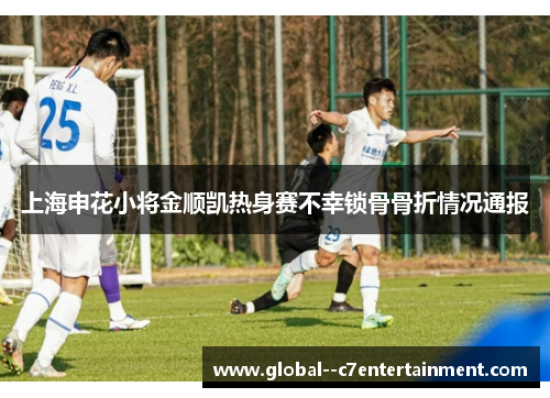 上海申花小将金顺凯热身赛不幸锁骨骨折情况通报 上海申花小将金顺凯热身赛不幸锁骨骨折情况通报