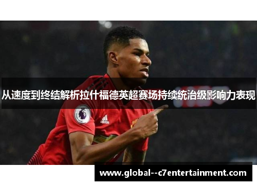 从速度到终结解析拉什福德英超赛场持续统治级影响力表现 从速度到终结解析拉什福德英超赛场持续统治级影响力表现