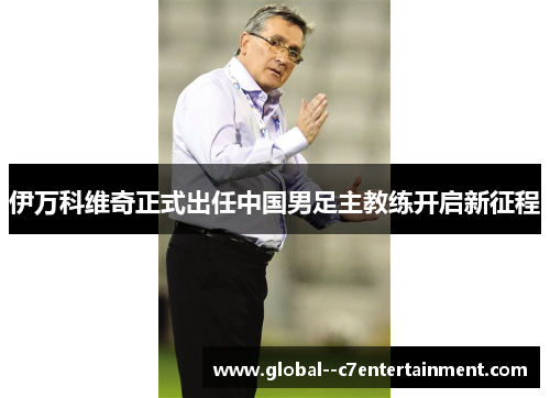 伊万科维奇正式出任中国男足主教练开启新征程 伊万科维奇正式出任中国男足主教练开启新征程