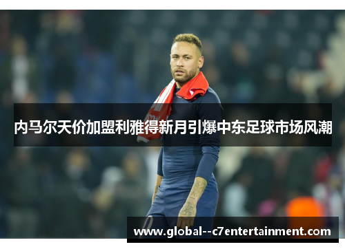 内马尔天价加盟利雅得新月引爆中东足球市场风潮