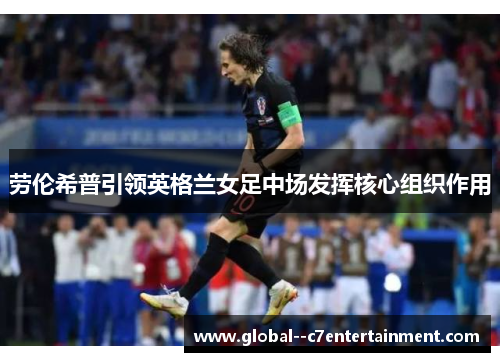 劳伦希普引领英格兰女足中场发挥核心组织作用 劳伦希普引领英格兰女足中场发挥核心组织作用