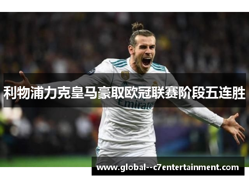 利物浦力克皇马豪取欧冠联赛阶段五连胜 利物浦力克皇马豪取欧冠联赛阶段五连胜
