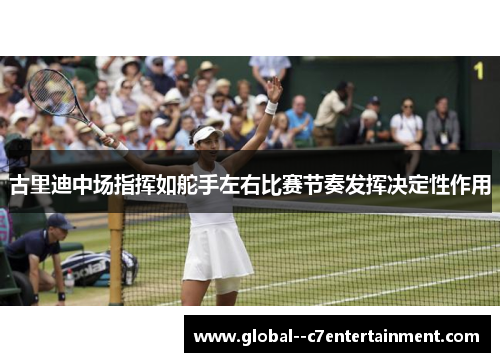 古里迪中场指挥如舵手左右比赛节奏发挥决定性作用 古里迪中场指挥如舵手左右比赛节奏发挥决定性作用