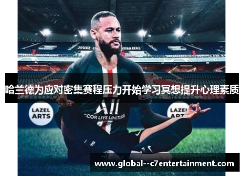 哈兰德为应对密集赛程压力开始学习冥想提升心理素质 哈兰德为应对密集赛程压力开始学习冥想提升心理素质