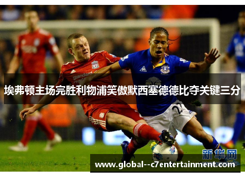 埃弗顿主场完胜利物浦笑傲默西塞德德比夺关键三分 埃弗顿主场完胜利物浦笑傲默西塞德德比夺关键三分
