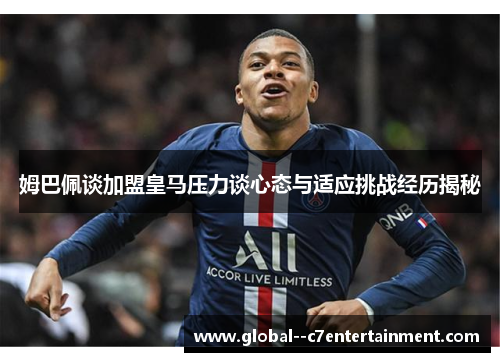 姆巴佩谈加盟皇马压力谈心态与适应挑战经历揭秘 姆巴佩谈加盟皇马压力谈心态与适应挑战经历揭秘