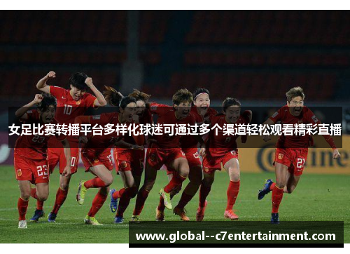 女足比赛转播平台多样化球迷可通过多个渠道轻松观看精彩直播