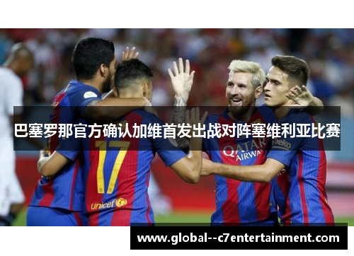 巴塞罗那官方确认加维首发出战对阵塞维利亚比赛 巴塞罗那官方确认加维首发出战对阵塞维利亚比赛