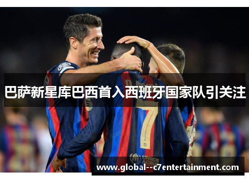巴萨新星库巴西首入西班牙国家队引关注 巴萨新星库巴西首入西班牙国家队引关注