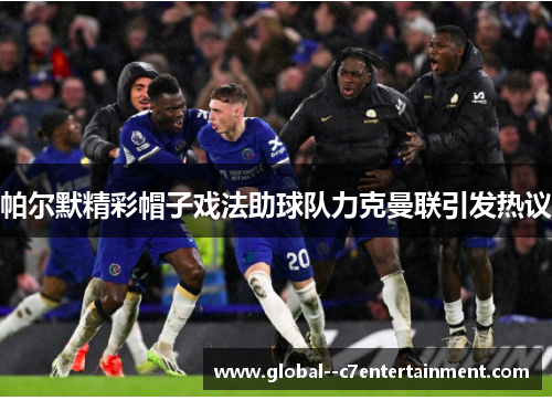 帕尔默精彩帽子戏法助球队力克曼联引发热议